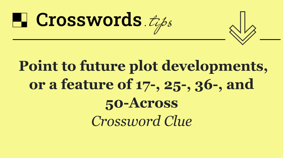 Point to future plot developments, or a feature of 17 , 25 , 36 , and 50 Across