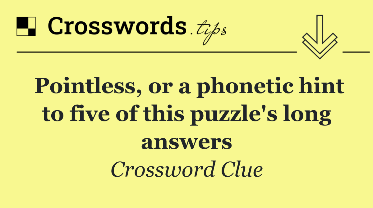 Pointless, or a phonetic hint to five of this puzzle's long answers