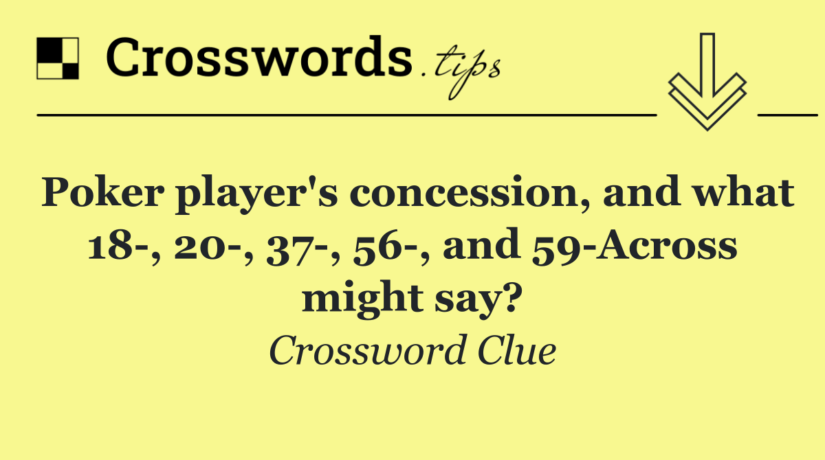 Poker player's concession, and what 18 , 20 , 37 , 56 , and 59 Across might say?