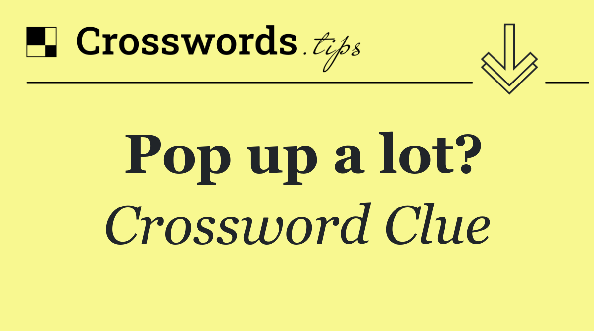 Pop up a lot?