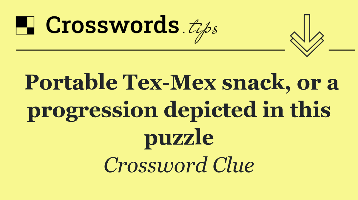 Portable Tex Mex snack, or a progression depicted in this puzzle