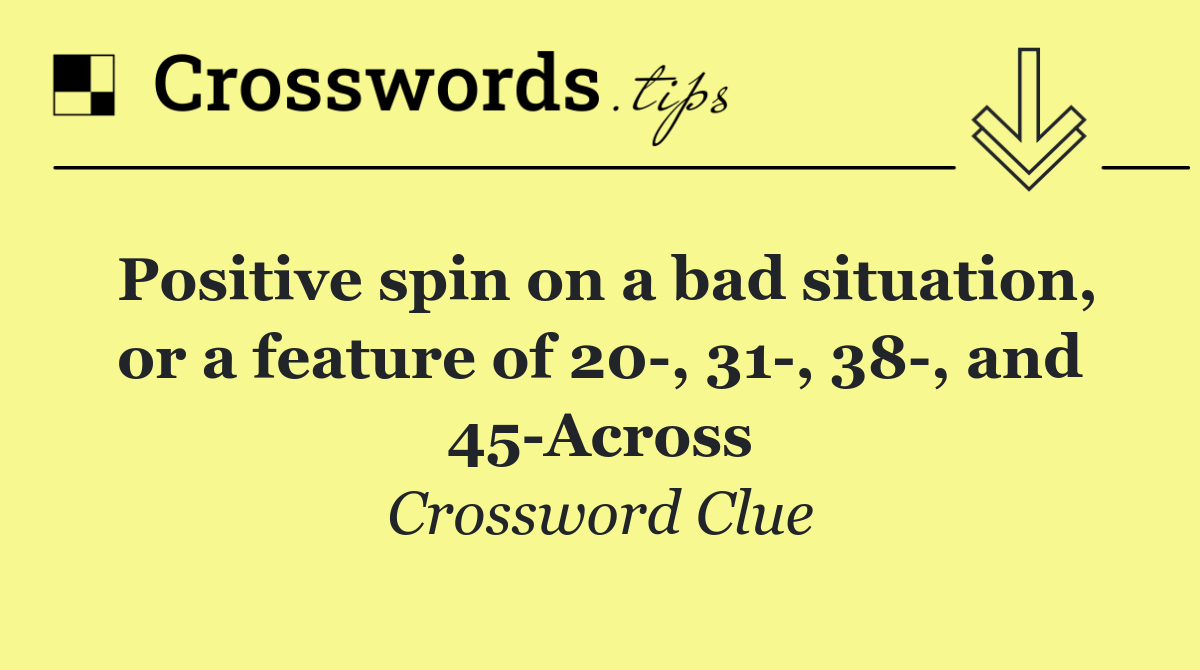 Positive spin on a bad situation, or a feature of 20 , 31 , 38 , and 45 Across