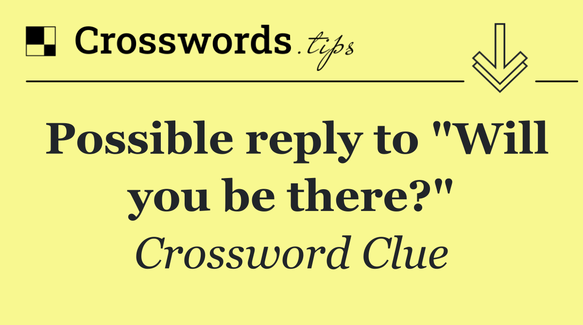 Possible reply to "Will you be there?"