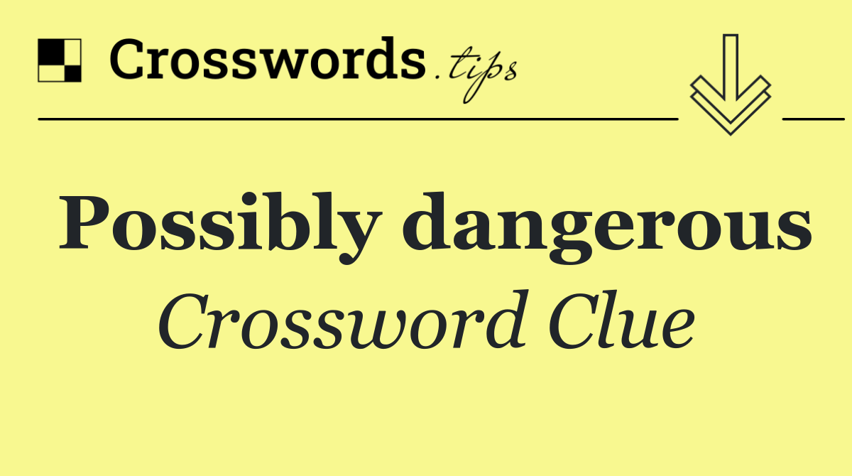 Possibly dangerous