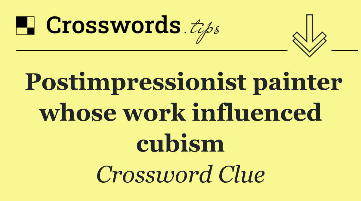 Postimpressionist painter whose work influenced cubism