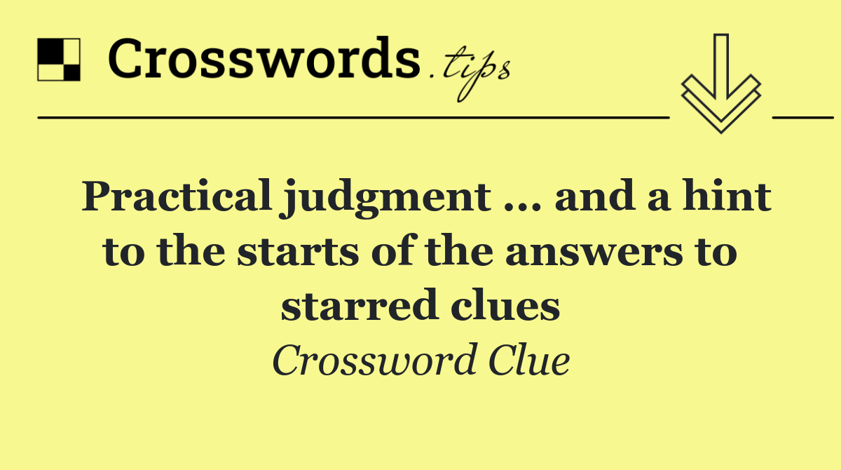 Practical judgment ... and a hint to the starts of the answers to starred clues