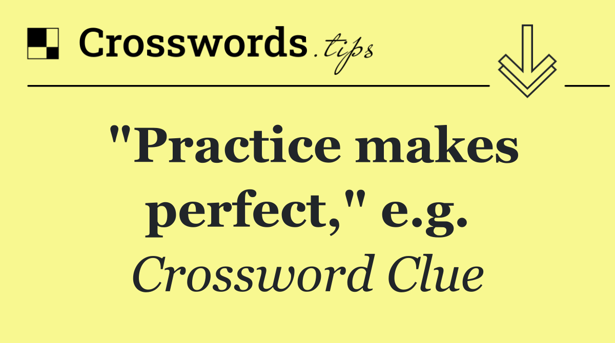 "Practice makes perfect," e.g.