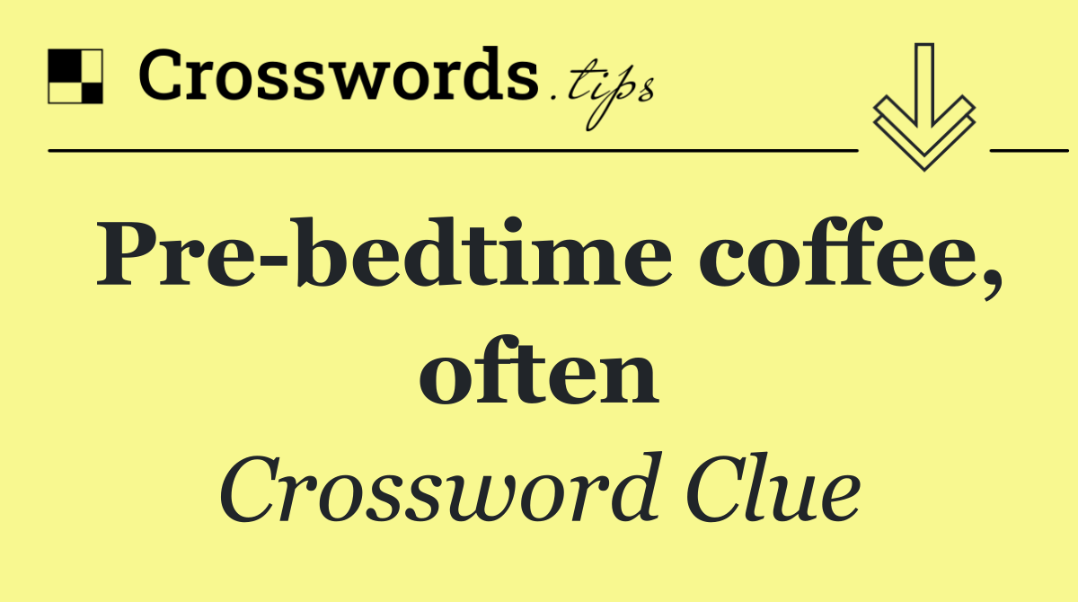 Pre bedtime coffee, often