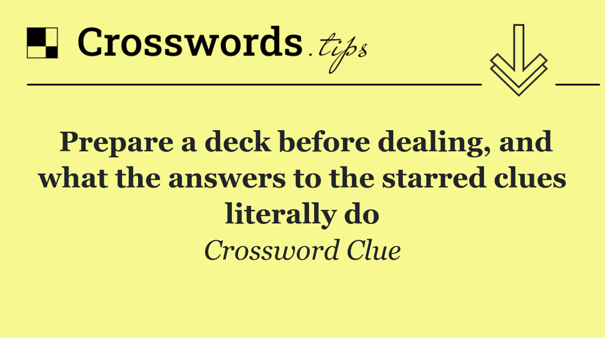 Prepare a deck before dealing, and what the answers to the starred clues literally do