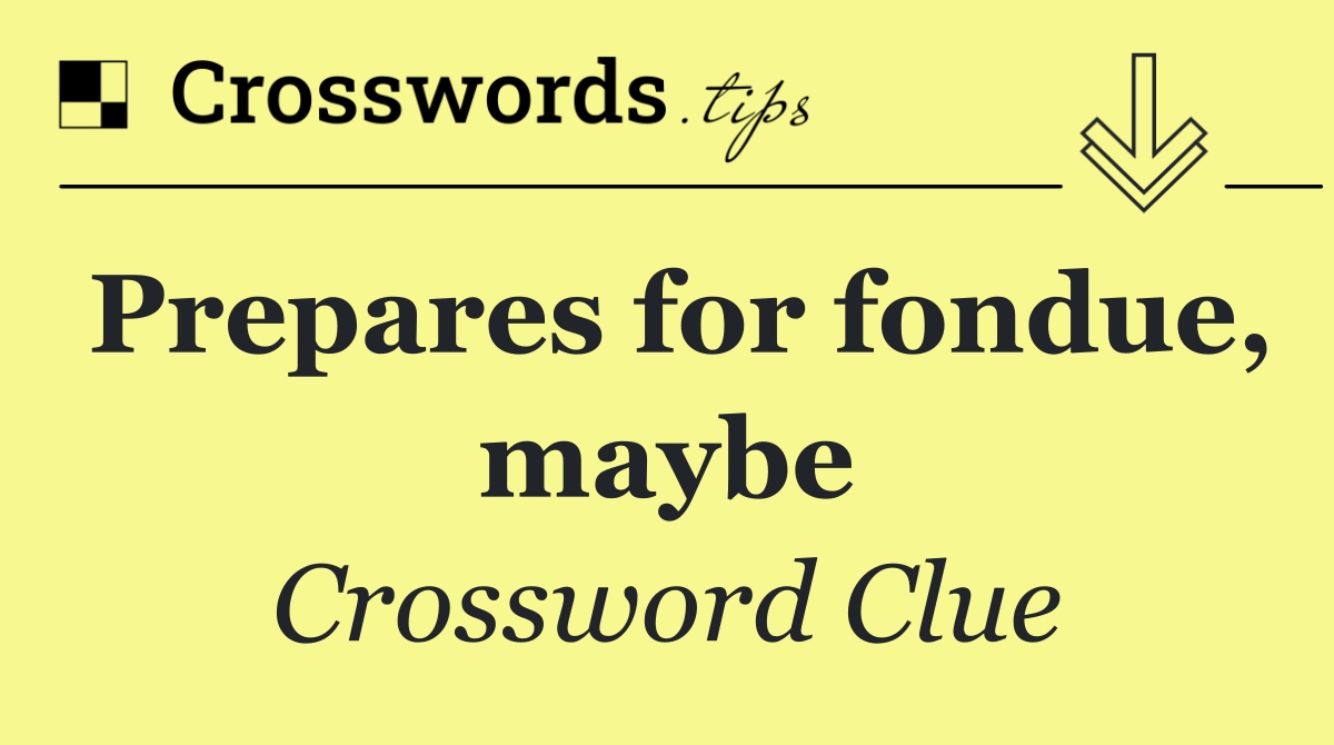 Prepares for fondue, maybe