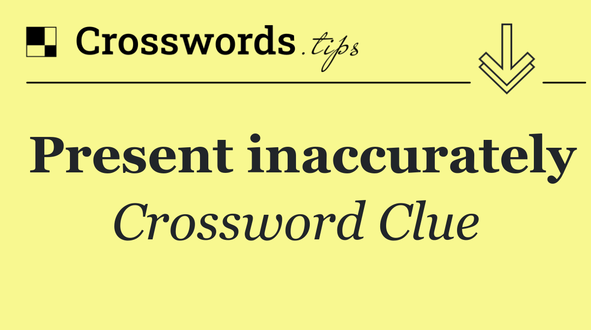 Present inaccurately