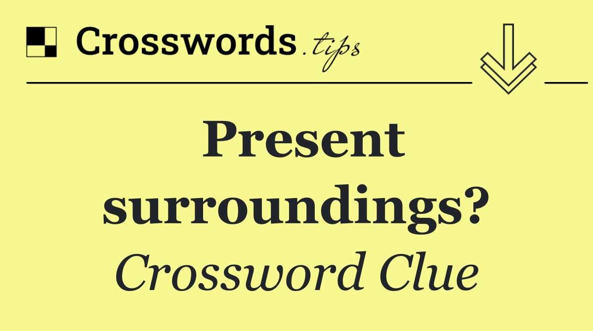 Present surroundings?