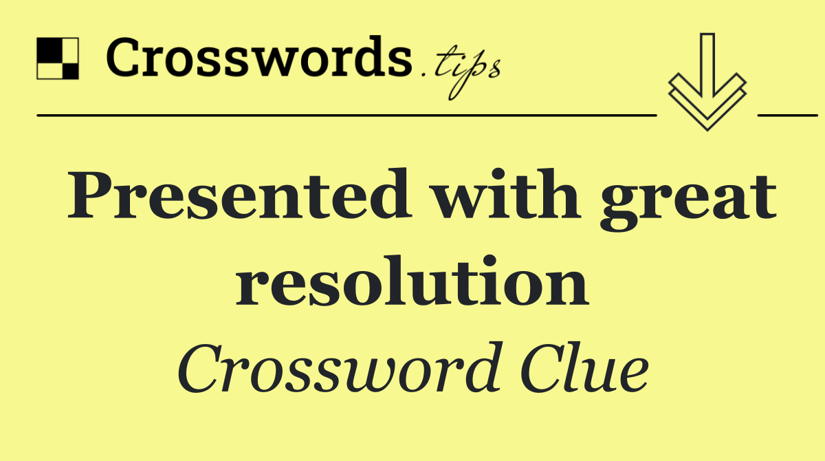 Presented with great resolution