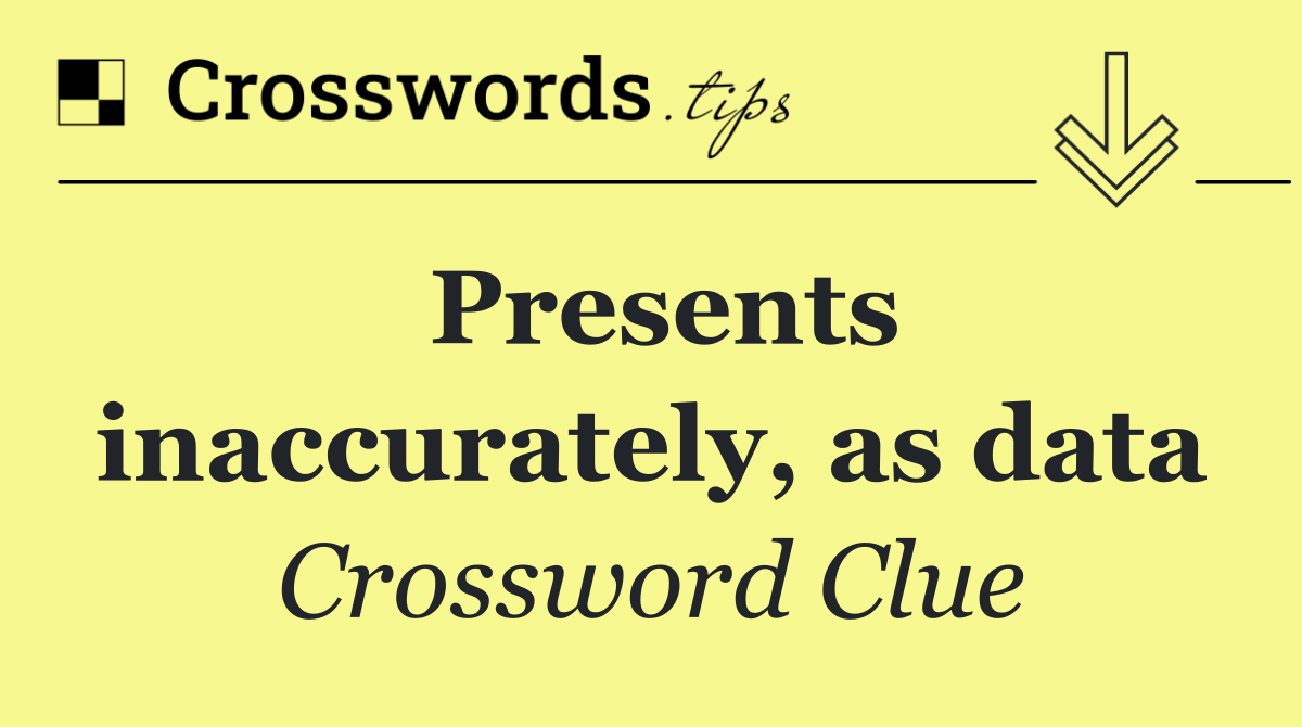 Presents inaccurately, as data