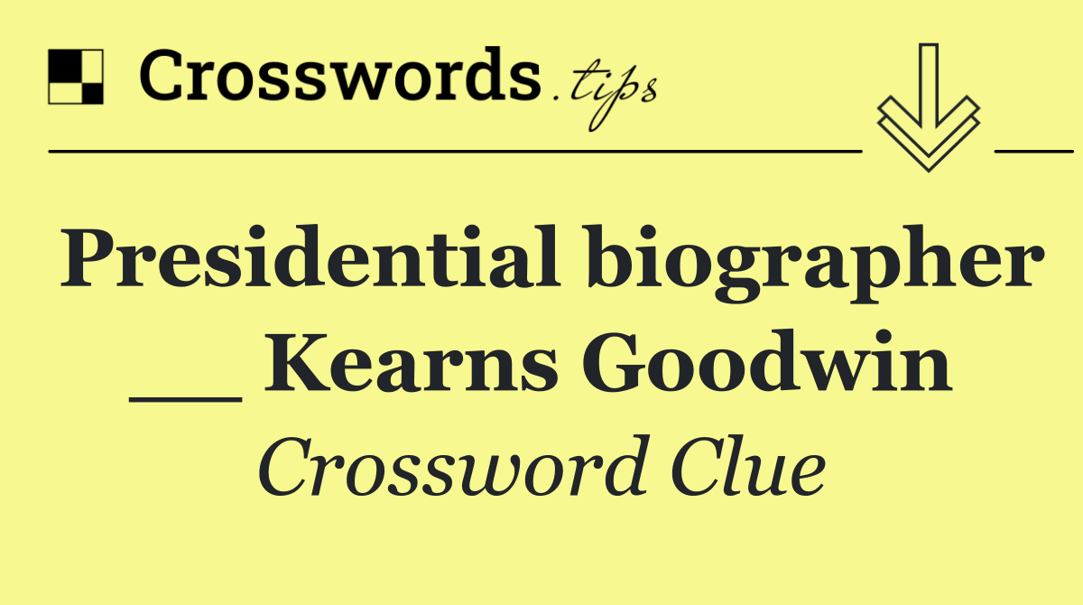 Presidential biographer __ Kearns Goodwin