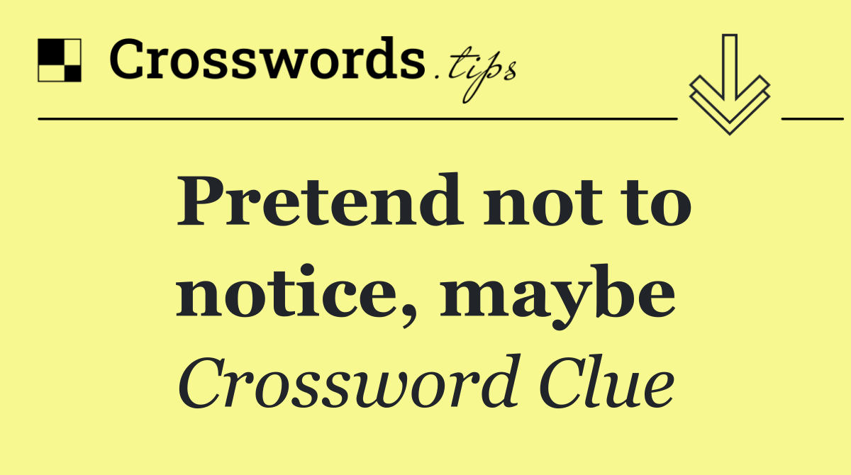 Pretend not to notice, maybe