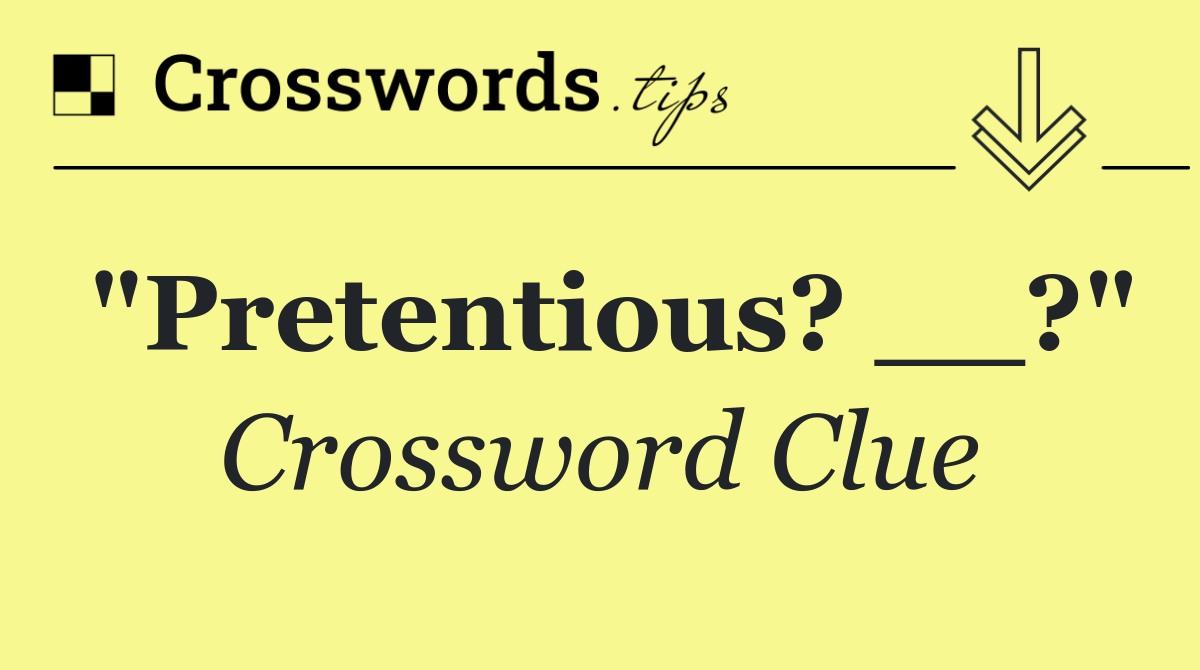 "Pretentious? __?"