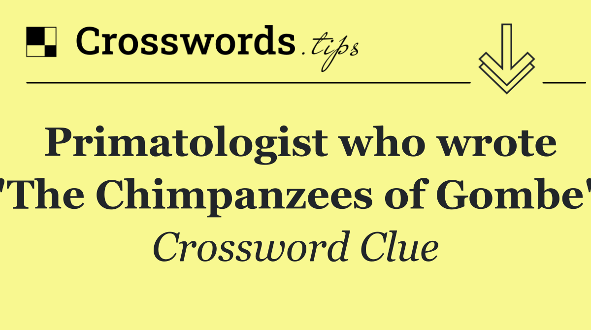 Primatologist who wrote "The Chimpanzees of Gombe"