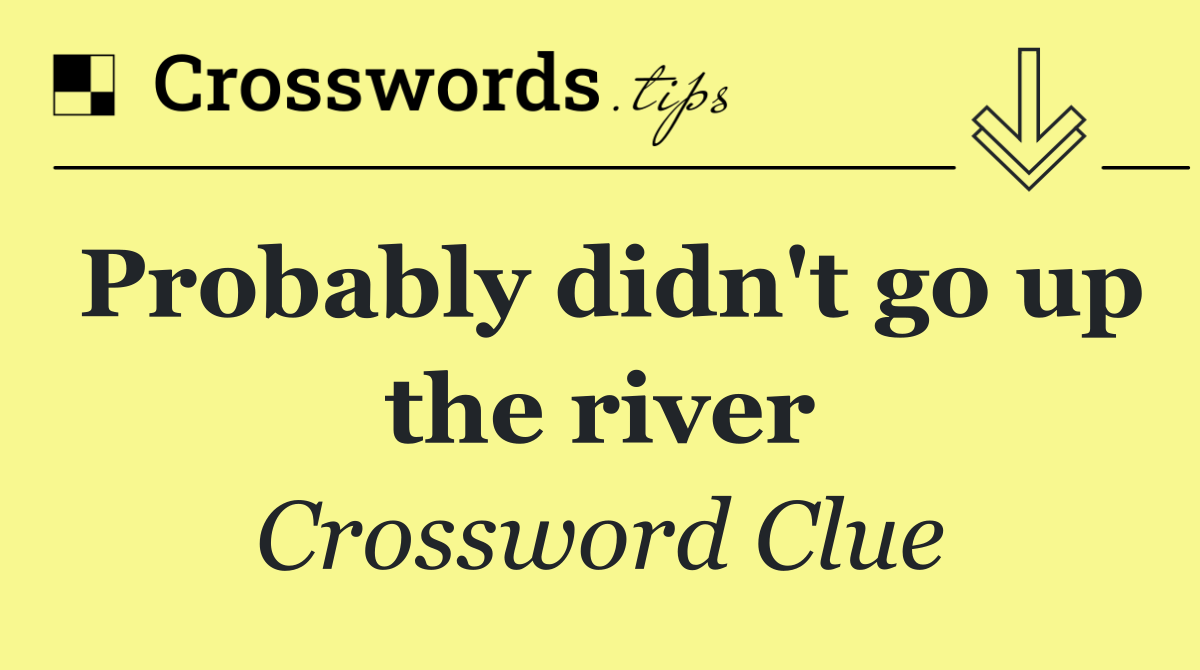 Probably didn't go up the river