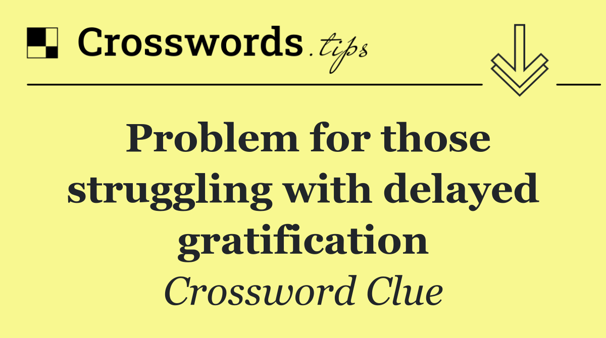 Problem for those struggling with delayed gratification