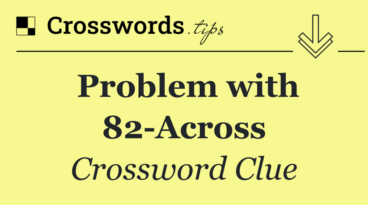 Problem with 82 Across