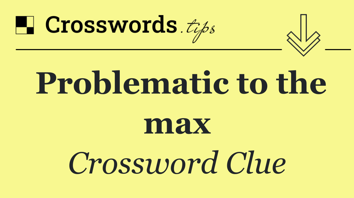 Problematic to the max