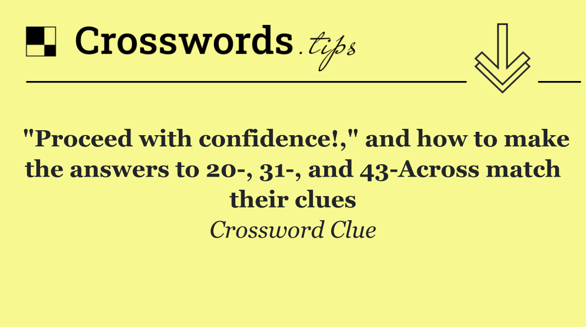 "Proceed with confidence!," and how to make the answers to 20 , 31 , and 43 Across match their clues