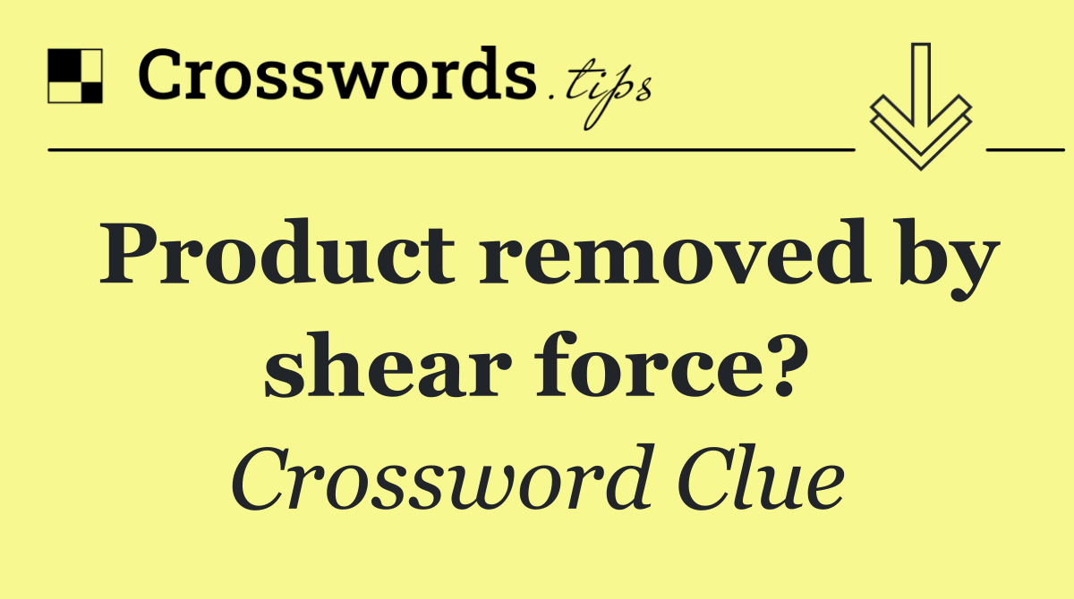 Product removed by shear force?