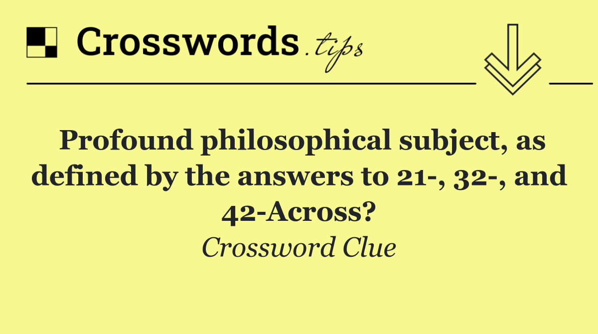 Profound philosophical subject, as defined by the answers to 21 , 32 , and 42 Across?