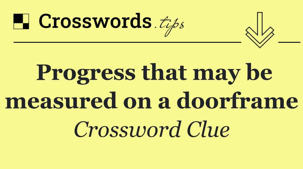 Progress that may be measured on a doorframe