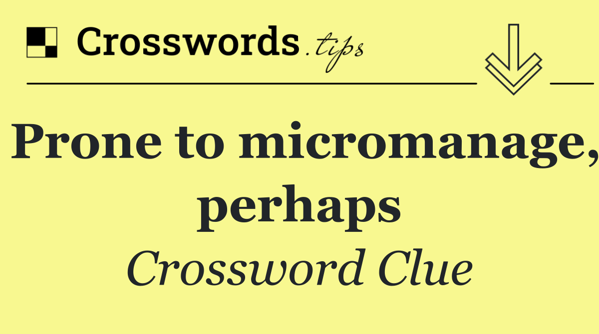 Prone to micromanage, perhaps