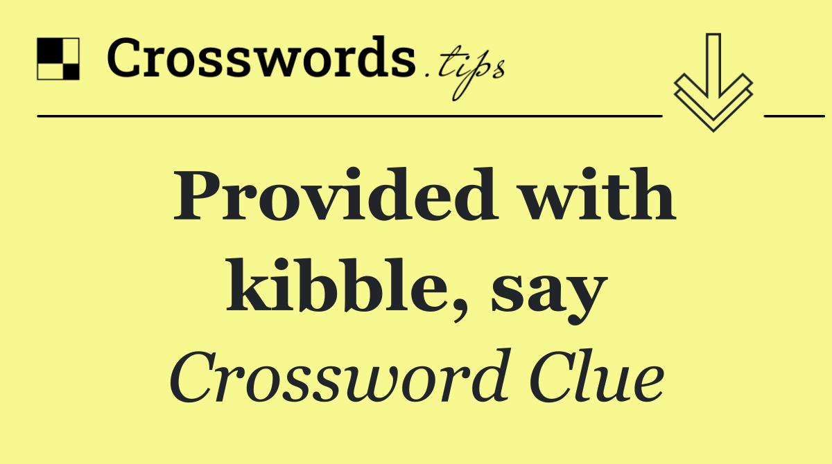 Provided with kibble, say