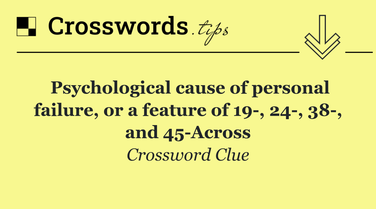 Psychological cause of personal failure, or a feature of 19 , 24 , 38 , and 45 Across