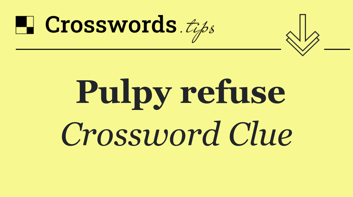 Pulpy refuse