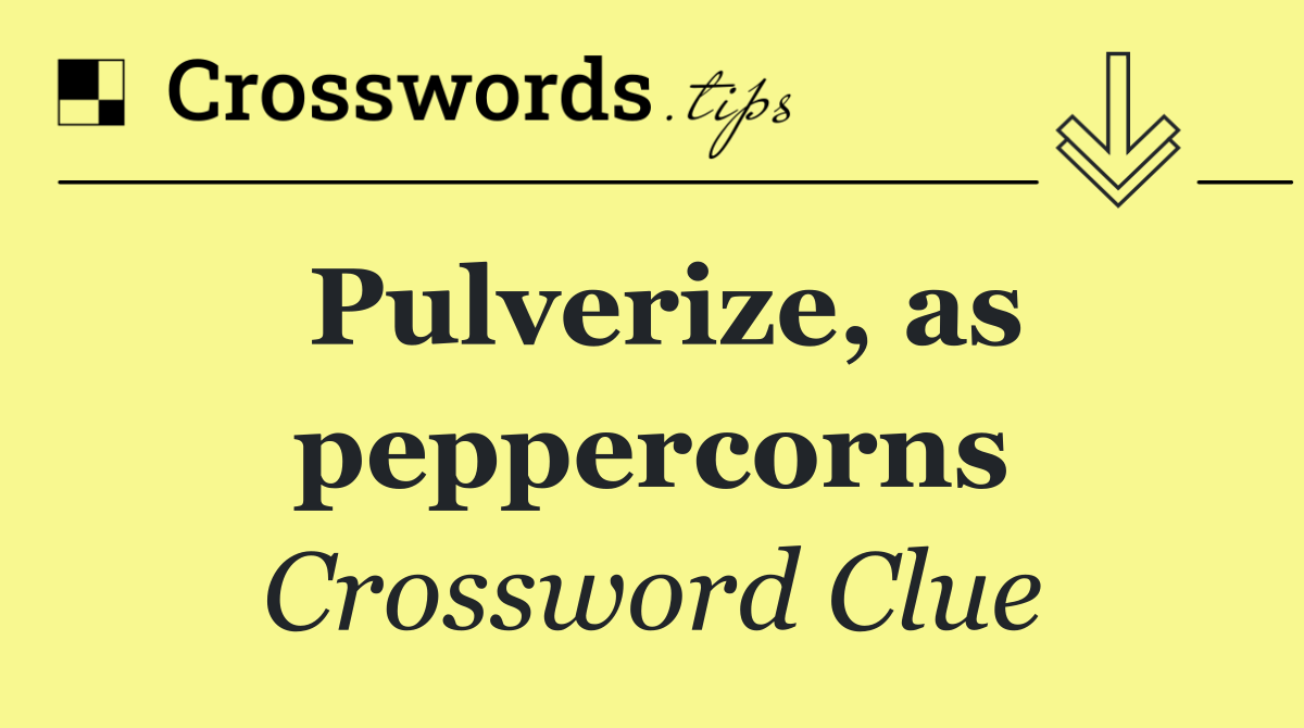 Pulverize, as peppercorns