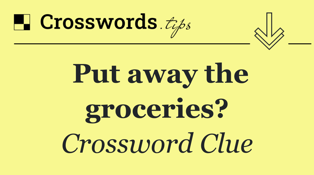 Put away the groceries?