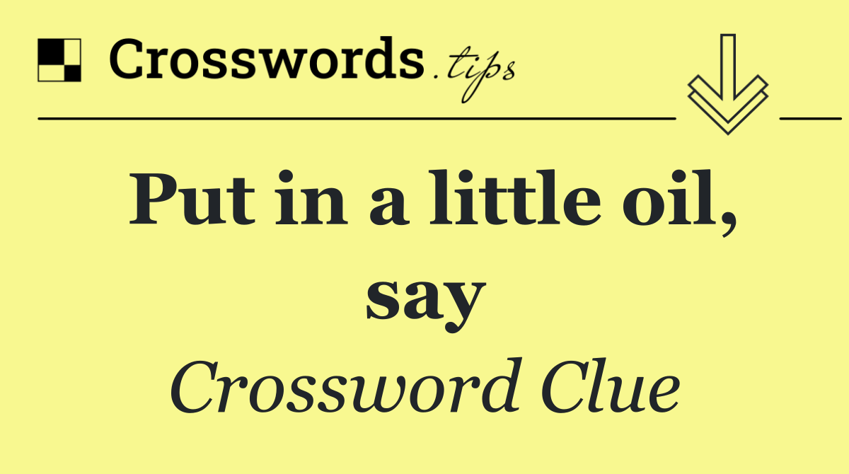 Put in a little oil, say