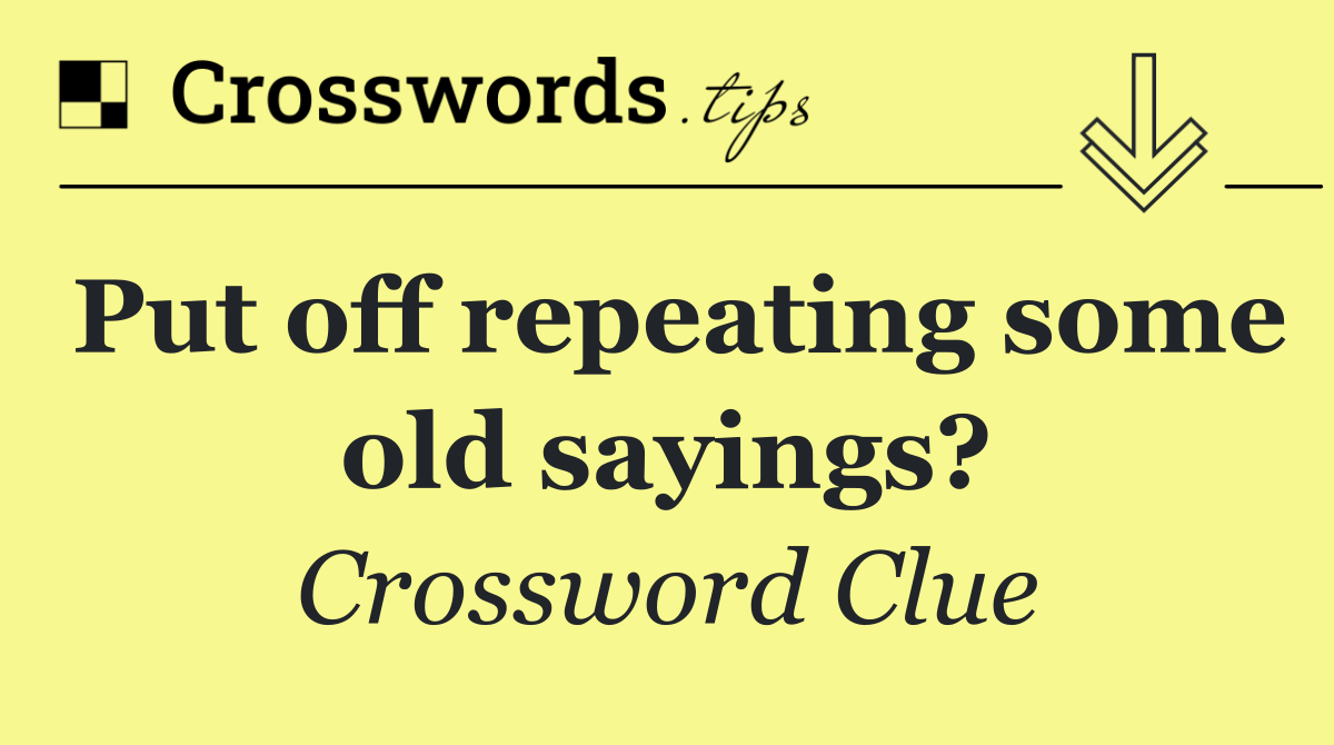 Put off repeating some old sayings?