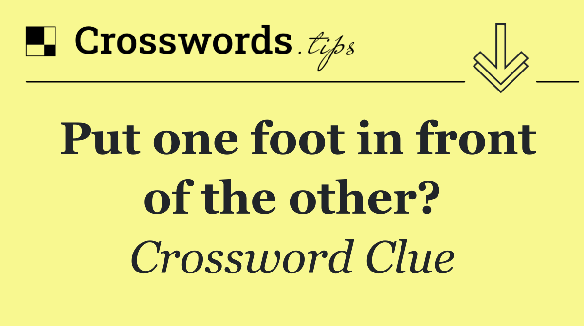 Put one foot in front of the other?