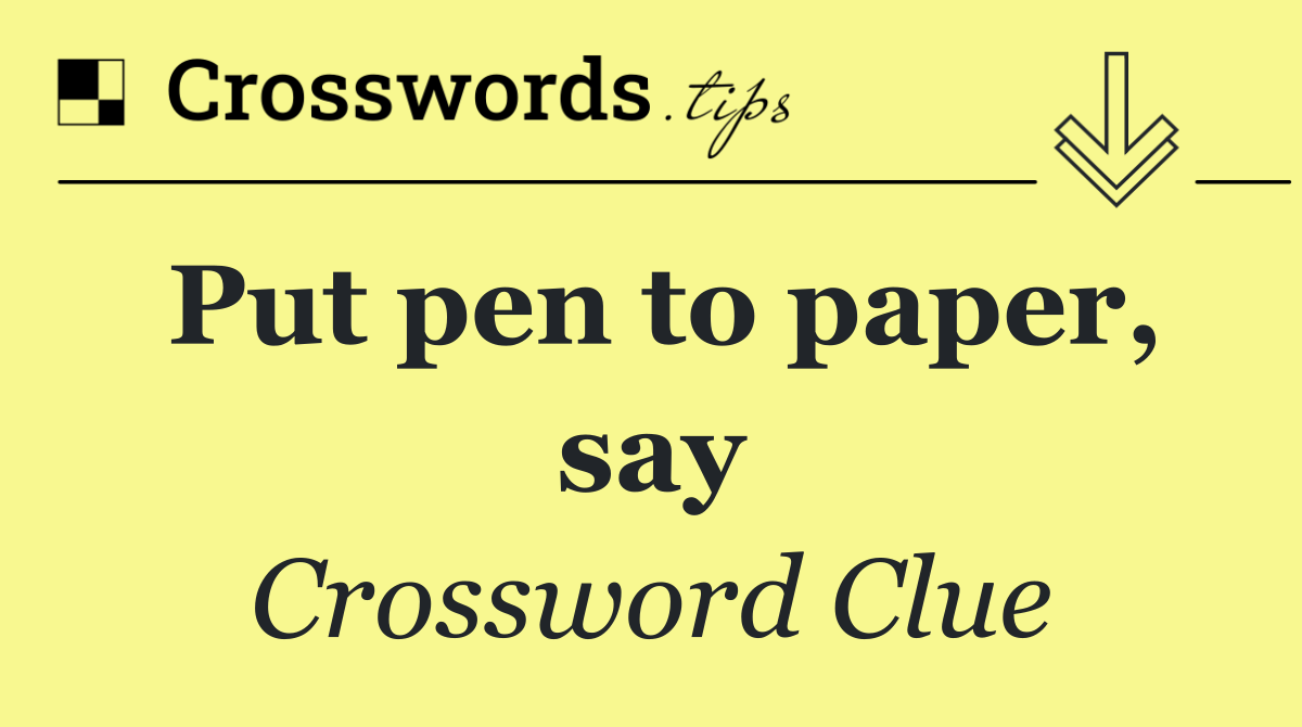 Put pen to paper, say