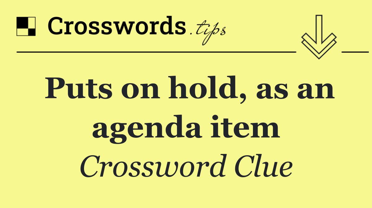Puts on hold, as an agenda item