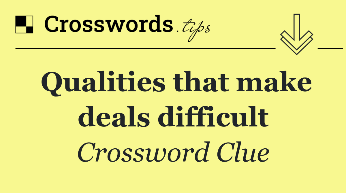 Qualities that make deals difficult