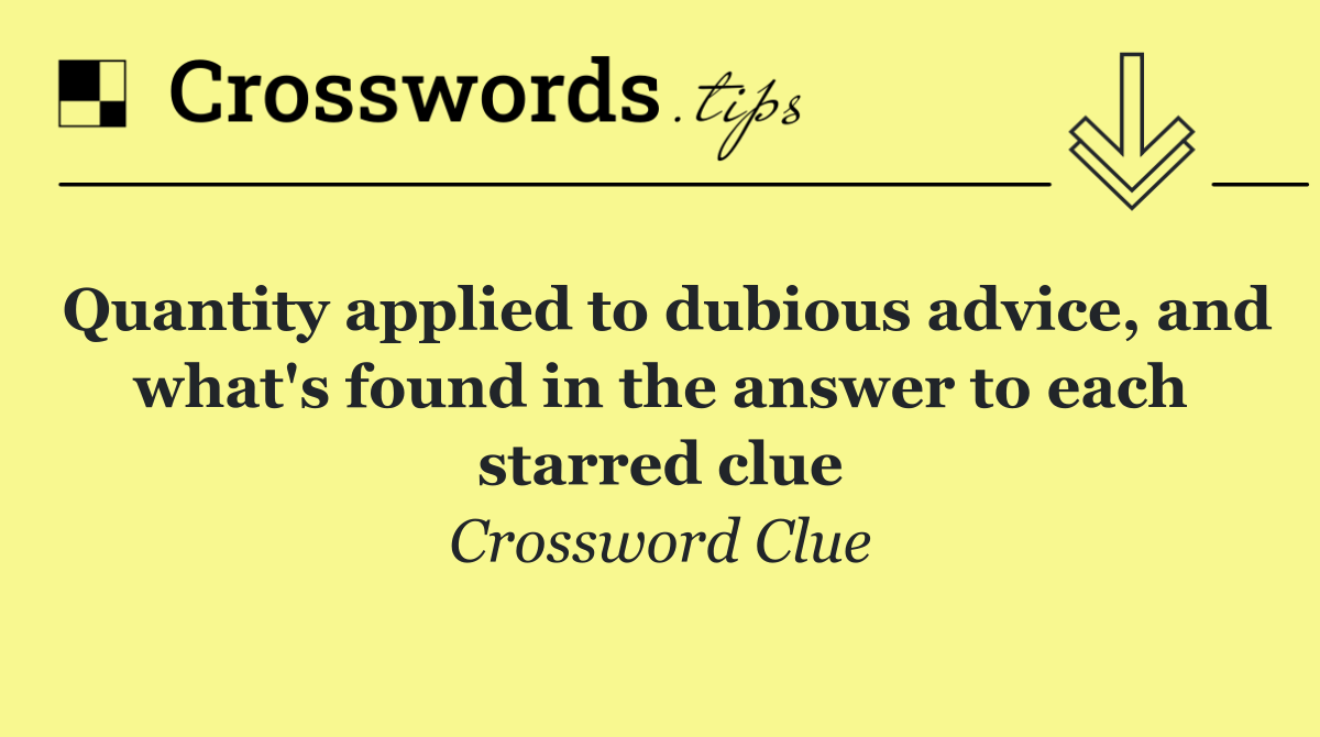 Quantity applied to dubious advice, and what's found in the answer to each starred clue