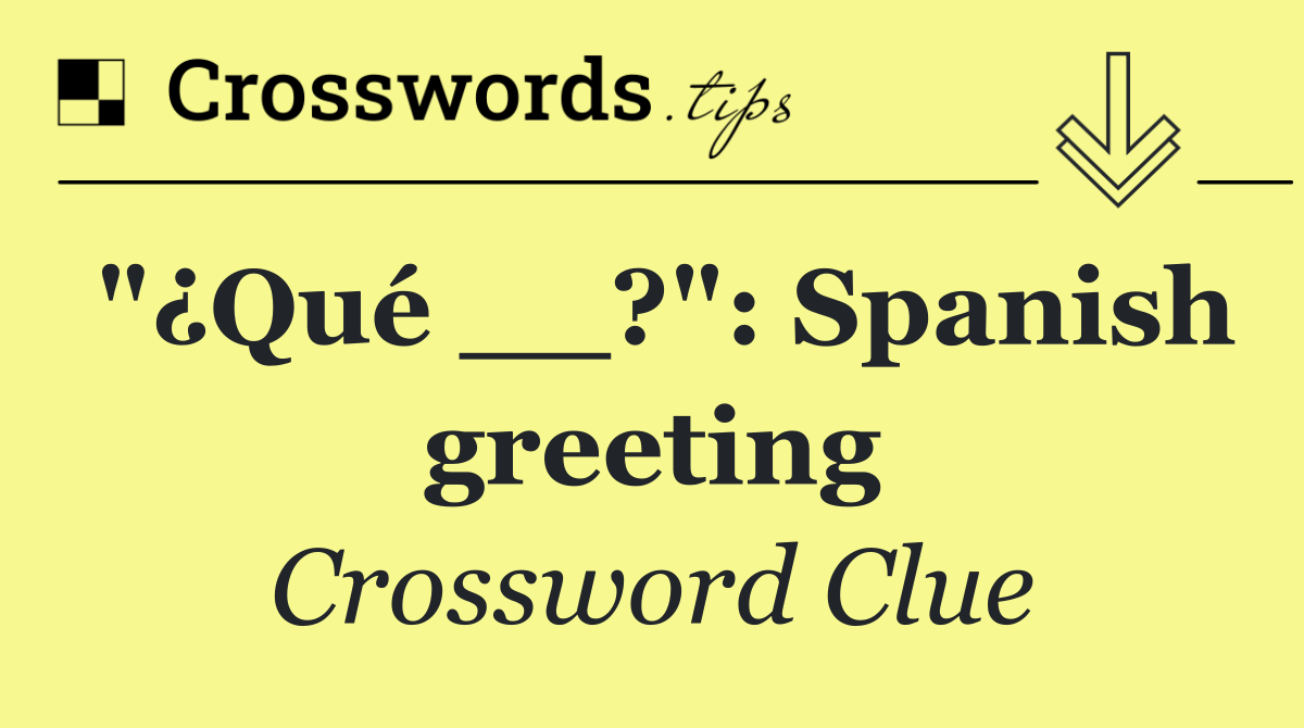 "¿Qué __?": Spanish greeting