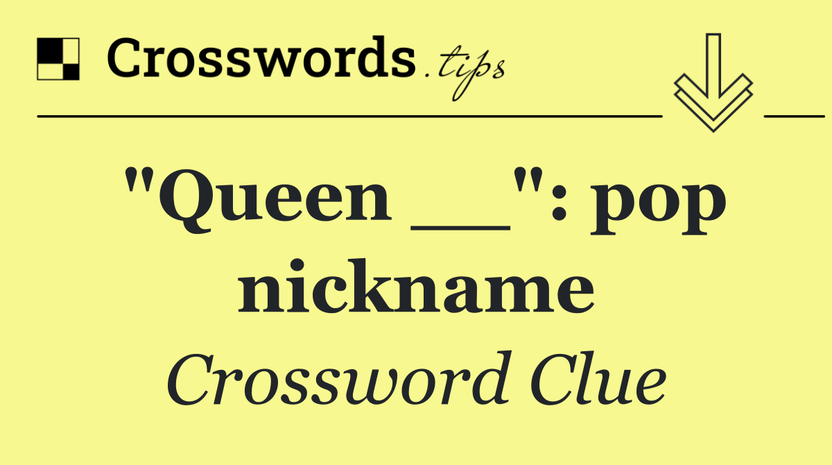 "Queen __": pop nickname