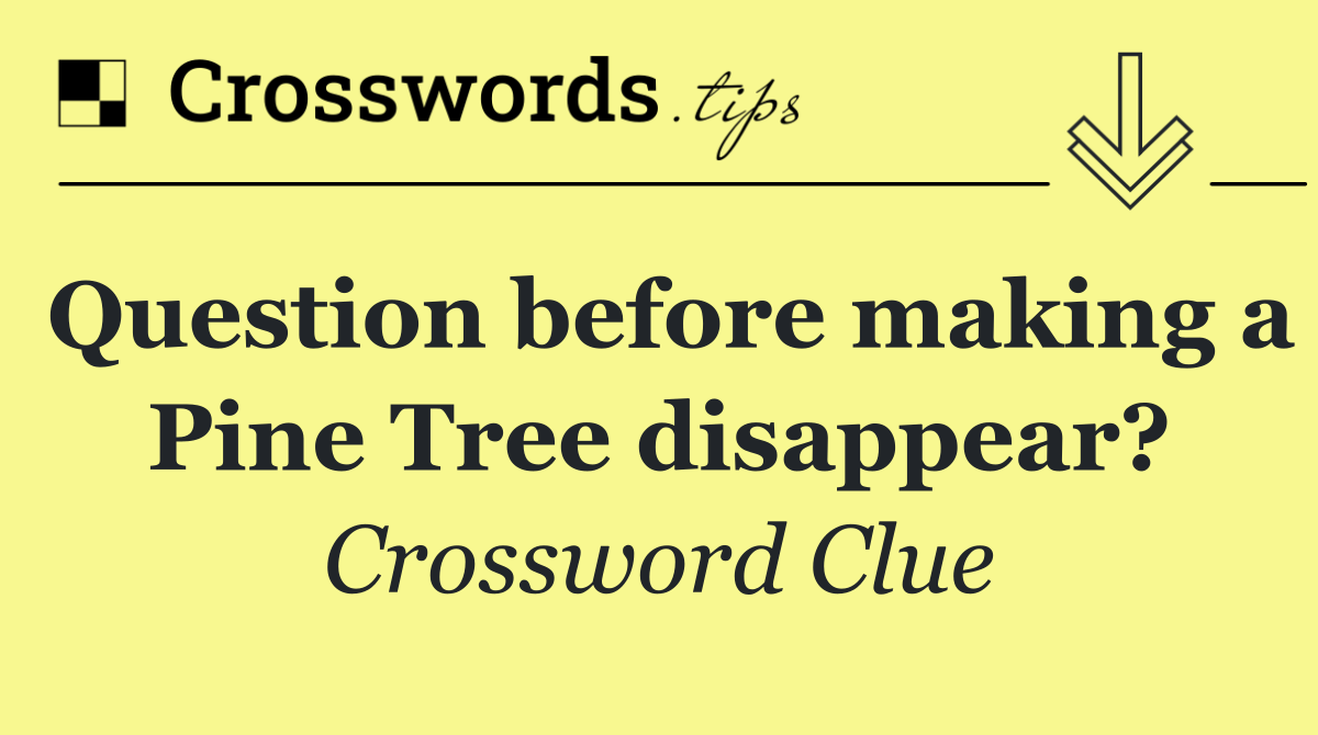 Question before making a Pine Tree disappear?