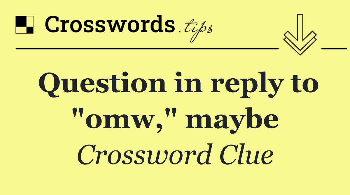 Question in reply to "omw," maybe
