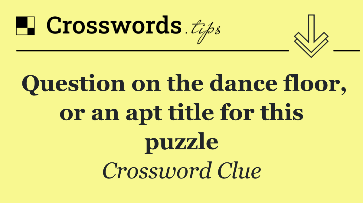 Question on the dance floor, or an apt title for this puzzle