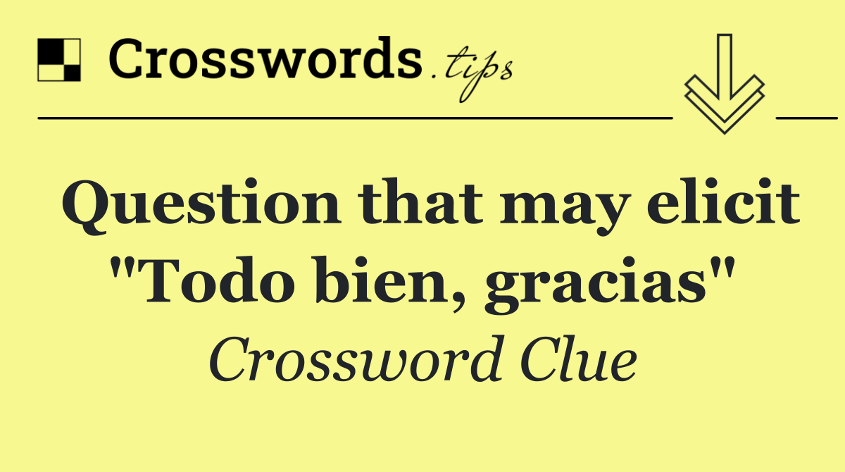 Question that may elicit "Todo bien, gracias"