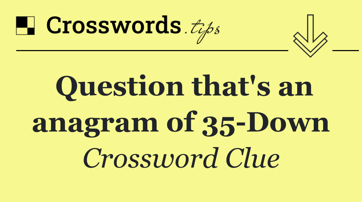Question that's an anagram of 35 Down